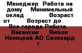 Менеджер. Работа на дому. › Минимальный оклад ­ 30 000 › Возраст от ­ 25 › Возраст до ­ 35 - Все города Работа » Вакансии   . Ямало-Ненецкий АО,Салехард г.